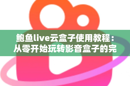 鲍鱼live云盒子使用教程：从零开始玩转影音盒子的完整指南