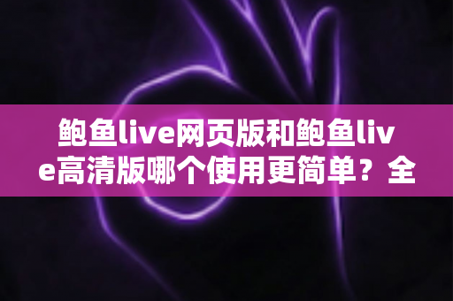 鲍鱼live网页版和鲍鱼live高清版哪个使用更简单？全面对比评测帮你找到最省心的选择
