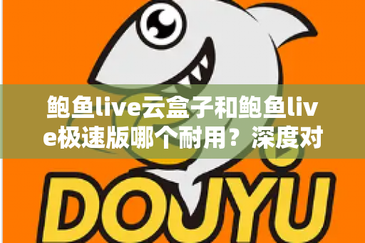鲍鱼live云盒子和鲍鱼live极速版哪个耐用？深度对比解析，帮你选对不踩坑