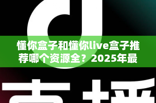 懂你盒子和懂你live盒子推荐哪个资源全？2025年最全对比测评与选购指南