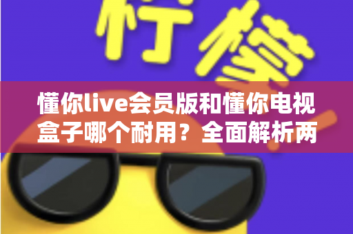 懂你live会员版和懂你电视盒子哪个耐用？全面解析两种观影方案的使用寿命与选购指南