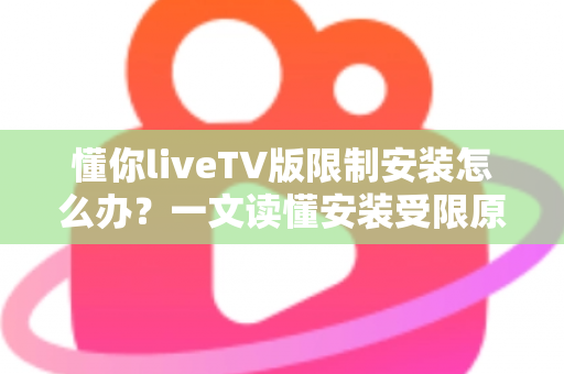 懂你liveTV版限制安装怎么办？一文读懂安装受限原因与全流程解决办法