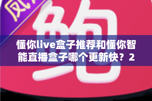 懂你live盒子推荐和懂你智能直播盒子哪个更新快?2025年最全选购对比指南与深度评测 懂你live盒子推荐和懂你智能直播盒子哪个更新快?2025年最全选购对比指南与深度评测