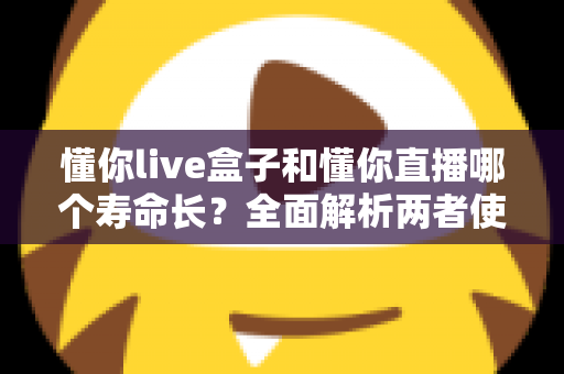 懂你live盒子和懂你直播哪个寿命长?全面解析两者使用寿命差异与选购指南 懂你live盒子和懂你直播哪个寿命长?全面解析两者使用寿命差异与选购指南