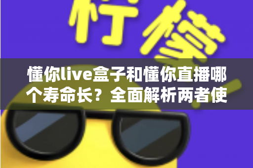 懂你live盒子和懂你直播哪个寿命长？全面解析两者使用寿命差异与选购指南