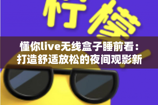 懂你live无线盒子睡前看：打造舒适放松的夜间观影新体验