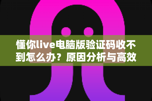 懂你live电脑版验证码收不到怎么办?原因分析与高效解决方法全攻略 懂你live电脑版验证码收不到怎么办?原因分析与高效解决方法全攻略