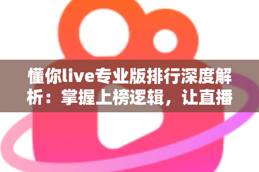 懂你live专业版排行深度解析:掌握上榜逻辑,让直播间人气稳步提升 懂你live专业版排行深度解析:掌握上榜逻辑,让直播间人气稳步提升