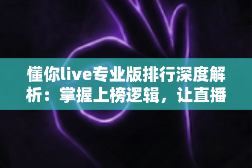 懂你live专业版排行深度解析：掌握上榜逻辑，让直播间人气稳步提升