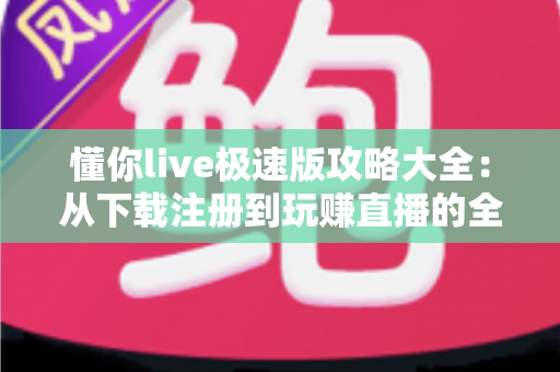 懂你live极速版攻略大全：从下载注册到玩赚直播的全方位新手指南