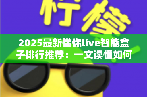 2025最新懂你live智能盒子排行推荐：一文读懂如何选对家庭影音中枢