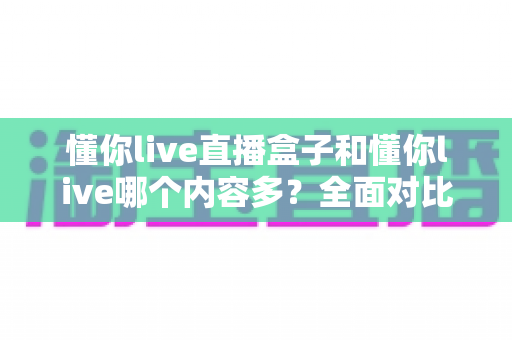 懂你live直播盒子和懂你live哪个内容多？全面对比帮你选对版本