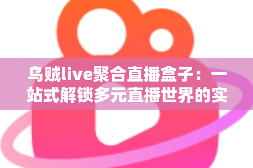 乌贼live聚合直播盒子:一站式解锁多元直播世界的实用指南 乌贼live聚合直播盒子:一站式解锁多元直播世界的实用指南