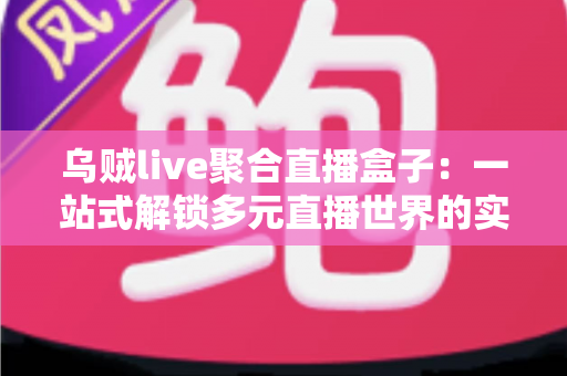 乌贼live聚合直播盒子：一站式解锁多元直播世界的实用指南