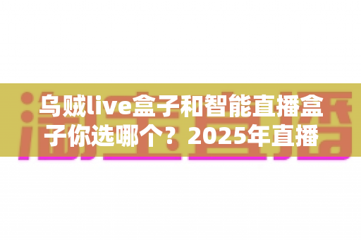 乌贼live盒子和智能直播盒子你选哪个？2025年直播设备选购全攻略，帮你避开选购误区、找到最适合自己的直播神器！