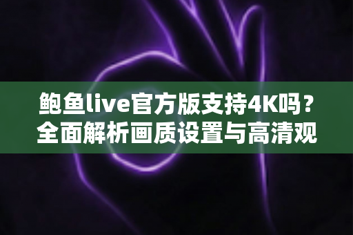 鲍鱼live官方版支持4K吗?全面解析画质设置与高清观看体验全攻略 鲍鱼live官方版支持4K吗?全面解析画质设置与高清观看体验全攻略