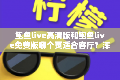 鲍鱼live高清版和鲍鱼live免费版哪个更适合客厅？深度对比与家庭选购全攻略
