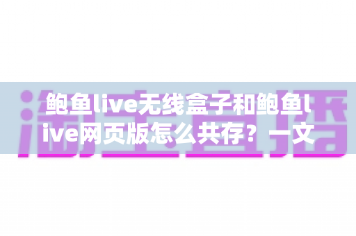 鲍鱼live无线盒子和鲍鱼live网页版怎么共存？一文读懂双端共存的完整方案与实用技巧