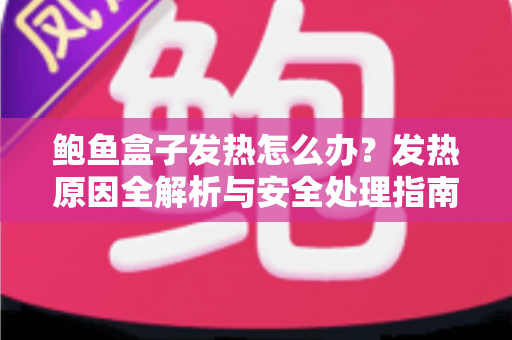 鲍鱼盒子发热怎么办?发热原因全解析与安全处理指南 鲍鱼盒子发热怎么办?发热原因全解析与安全处理指南
