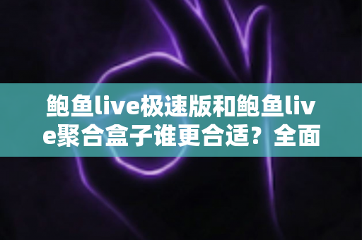 鲍鱼live极速版和鲍鱼live聚合盒子谁更合适？全面深度对比评测，看完这篇一次选对不纠结