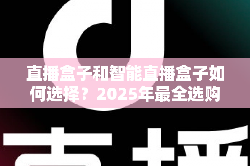 直播盒子和智能直播盒子如何选择？2025年最全选购攻略，帮你轻松避开选品误区