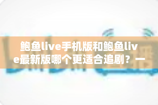 鲍鱼live手机版和鲍鱼live最新版哪个更适合追剧?一篇讲透的深度对比指南 鲍鱼live手机版和鲍鱼live最新版哪个更适合追剧?一篇讲透的深度对比指南