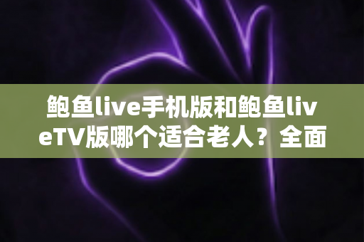 鲍鱼live手机版和鲍鱼liveTV版哪个适合老人?全面对比分析与选购指南助您轻松决策 鲍鱼live手机版和鲍鱼liveTV版哪个适合老人?全面对比分析与选购指南助您轻松决策