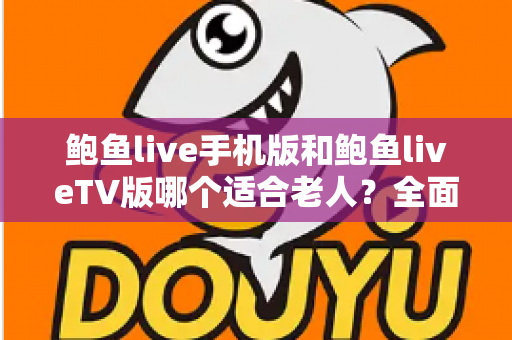鲍鱼live手机版和鲍鱼liveTV版哪个适合老人?全面对比分析与选购指南助您轻松决策 鲍鱼live手机版和鲍鱼liveTV版哪个适合老人?全面对比分析与选购指南助您轻松决策