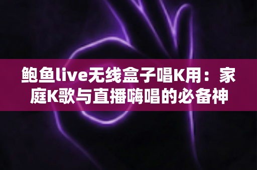 鲍鱼live无线盒子唱K用:家庭K歌与直播嗨唱的必备神器全解析 鲍鱼live无线盒子唱K用:家庭K歌与直播嗨唱的必备神器全解析