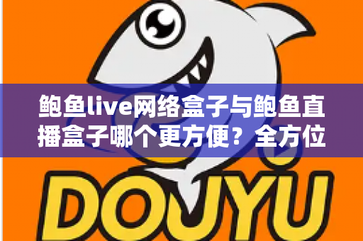 鲍鱼live网络盒子与鲍鱼直播盒子哪个更方便？全方位对比解析帮你选对观影工具