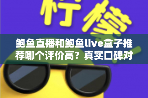 鲍鱼直播和鲍鱼live盒子推荐哪个评价高?真实口碑对比与避坑选购全指南 鲍鱼直播和鲍鱼live盒子推荐哪个评价高?真实口碑对比与避坑选购全指南
