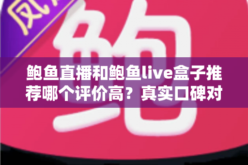 鲍鱼直播和鲍鱼live盒子推荐哪个评价高？真实口碑对比与避坑选购全指南