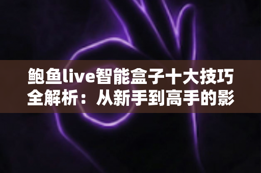 鲍鱼live智能盒子十大技巧全解析:从新手到高手的影音优化实战指南 鲍鱼live智能盒子十大技巧全解析:从新手到高手的影音优化实战指南