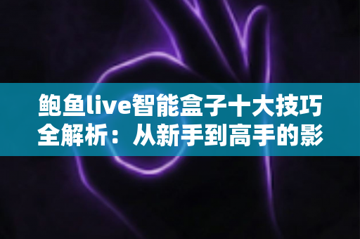 鲍鱼live智能盒子十大技巧全解析：从新手到高手的影音优化实战指南