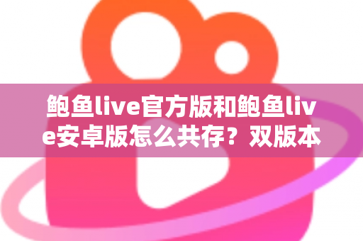 鲍鱼live官方版和鲍鱼live安卓版怎么共存？双版本安装与使用全攻略详解