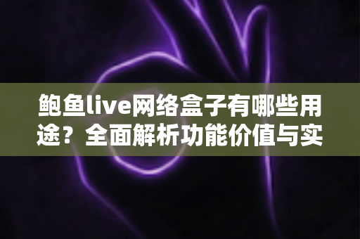 鲍鱼live网络盒子有哪些用途?全面解析功能价值与实用指南 鲍鱼live网络盒子有哪些用途?全面解析功能价值与实用指南