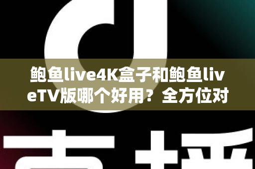 鲍鱼live4K盒子和鲍鱼liveTV版哪个好用？全方位对比助你选对最佳观影方案