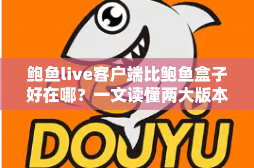鲍鱼live客户端比鲍鱼盒子好在哪？一文读懂两大版本核心差异与选择建议