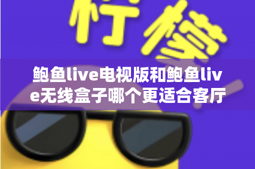 鲍鱼live电视版和鲍鱼live无线盒子哪个更适合客厅?深度对比解析,帮你打造理想家庭观影中心 鲍鱼live电视版和鲍鱼live无线盒子哪个更适合客厅?深度对比解析,帮你打造理想家庭观影中心