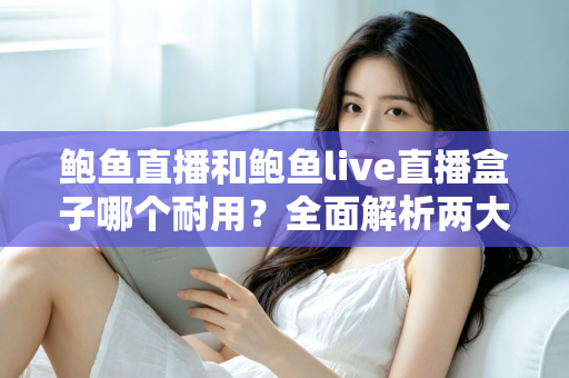 鲍鱼直播和鲍鱼live直播盒子哪个耐用？全面解析两大产品的耐久性能与选购攻略
