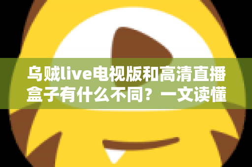 乌贼live电视版和高清直播盒子有什么不同？一文读懂软件直播与硬件盒子的核心差异