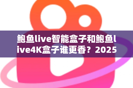 鲍鱼live智能盒子和鲍鱼live4K盒子谁更香?2025年最实用的电视盒子选购对比全解析 鲍鱼live智能盒子和鲍鱼live4K盒子谁更香?2025年最实用的电视盒子选购对比全解析