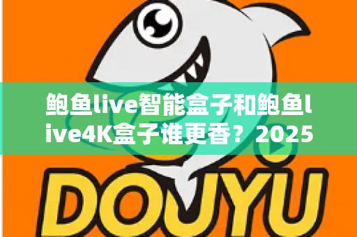 鲍鱼live智能盒子和鲍鱼live4K盒子谁更香？2025年最实用的电视盒子选购对比全解析