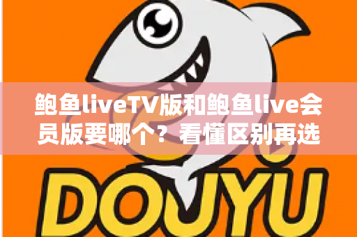 鲍鱼liveTV版和鲍鱼live会员版要哪个？看懂区别再选择，少走弯路不踩坑