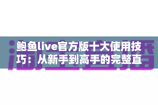 鲍鱼live官方版十大使用技巧：从新手到高手的完整直播体验指南
