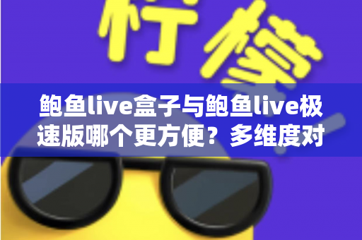 鲍鱼live盒子与鲍鱼live极速版哪个更方便?多维度对比帮你选对版本 鲍鱼live盒子与鲍鱼live极速版哪个更方便?多维度对比帮你选对版本