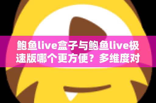 鲍鱼live盒子与鲍鱼live极速版哪个更方便?多维度对比帮你选对版本 鲍鱼live盒子与鲍鱼live极速版哪个更方便?多维度对比帮你选对版本