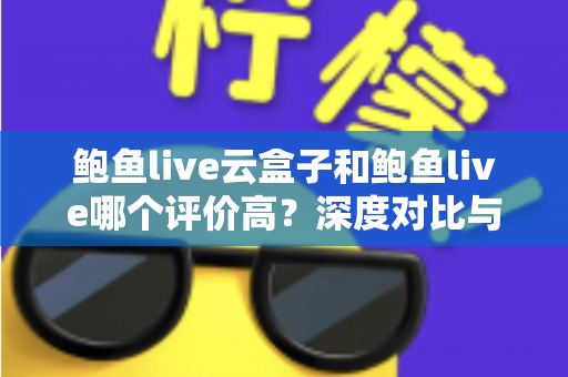 鲍鱼live云盒子和鲍鱼live哪个评价高?深度对比与用户口碑全解析 鲍鱼live云盒子和鲍鱼live哪个评价高?深度对比与用户口碑全解析