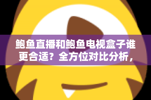 鲍鱼直播和鲍鱼电视盒子谁更合适？全方位对比分析，帮你找到最适合的家庭观影方案