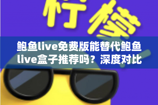 鲍鱼live免费版能替代鲍鱼live盒子推荐吗?深度对比分析与实用选择指南 鲍鱼live免费版能替代鲍鱼live盒子推荐吗?深度对比分析与实用选择指南